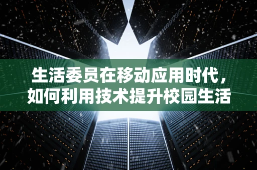 生活委员在移动应用时代，如何利用技术提升校园生活体验？