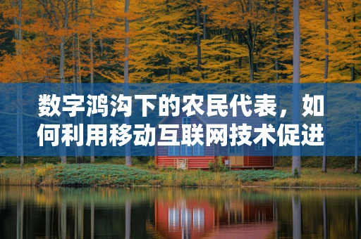 数字鸿沟下的农民代表，如何利用移动互联网技术促进农村发展？