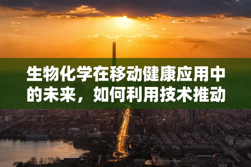 生物化学在移动健康应用中的未来，如何利用技术推动个性化医疗？