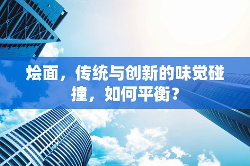 烩面，传统与创新的味觉碰撞，如何平衡？