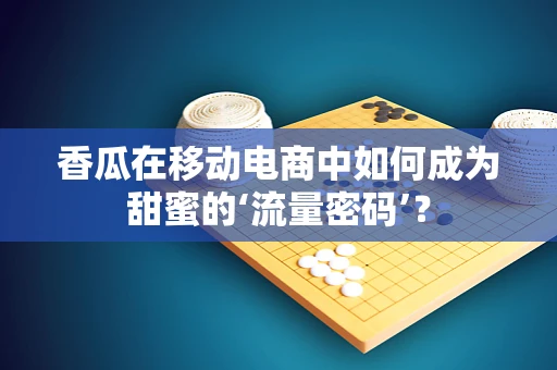 香瓜在移动电商中如何成为甜蜜的‘流量密码’？