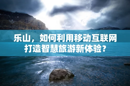 乐山，如何利用移动互联网打造智慧旅游新体验？