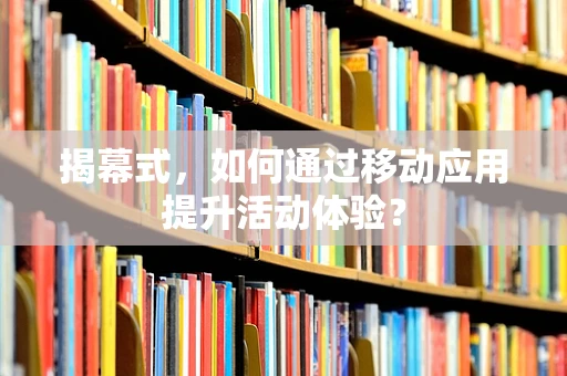 揭幕式，如何通过移动应用提升活动体验？