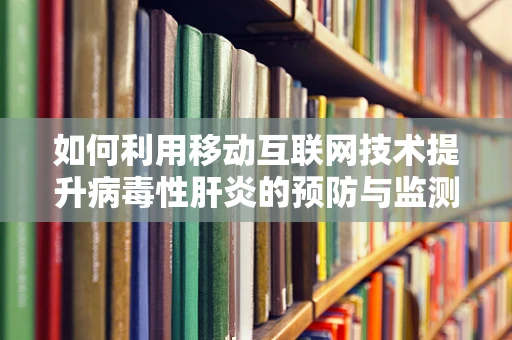 如何利用移动互联网技术提升病毒性肝炎的预防与监测效率？