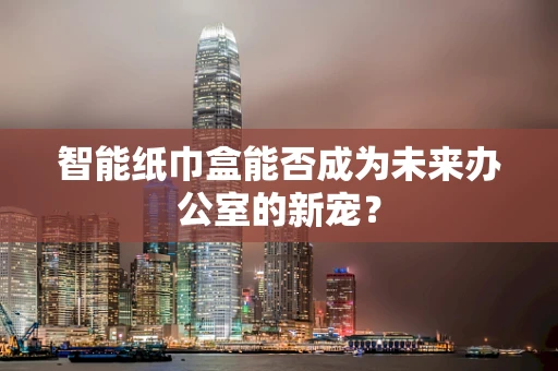 智能纸巾盒能否成为未来办公室的新宠？