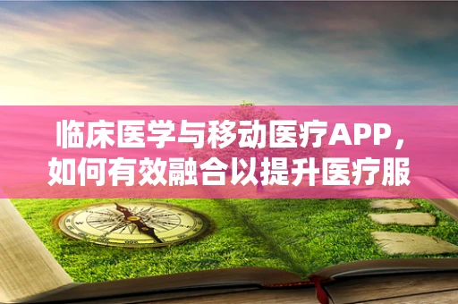 临床医学与移动医疗APP，如何有效融合以提升医疗服务？