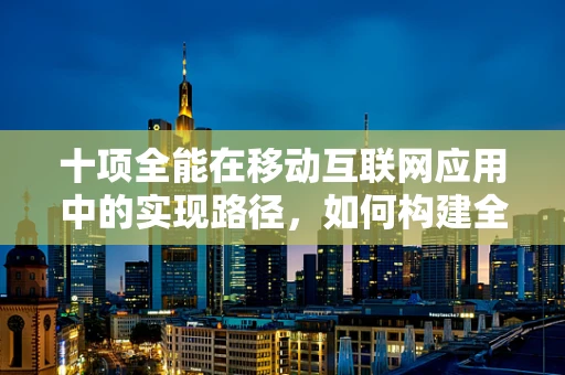 十项全能在移动互联网应用中的实现路径，如何构建全能型用户体验？