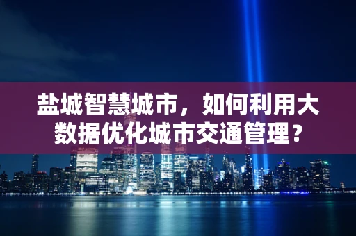 盐城智慧城市，如何利用大数据优化城市交通管理？