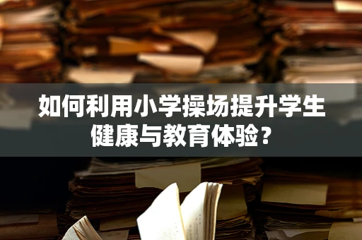 如何利用小学操场提升学生健康与教育体验？