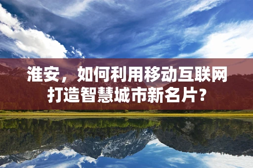 淮安，如何利用移动互联网打造智慧城市新名片？