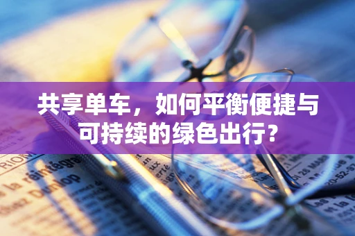 共享单车，如何平衡便捷与可持续的绿色出行？