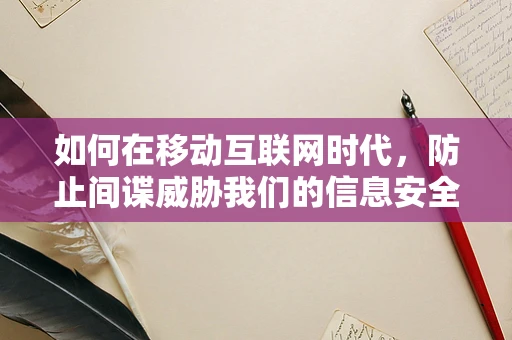 如何在移动互联网时代，防止间谍威胁我们的信息安全？