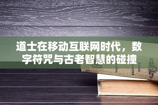 道士在移动互联网时代，数字符咒与古老智慧的碰撞