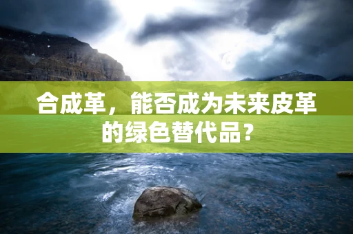 合成革，能否成为未来皮革的绿色替代品？