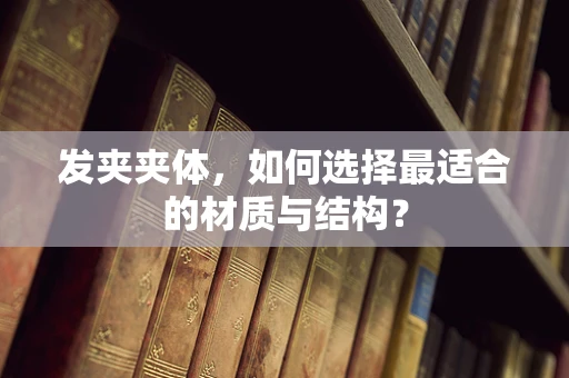 发夹夹体，如何选择最适合的材质与结构？