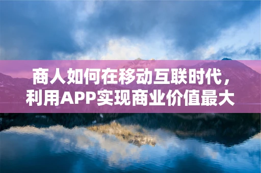 商人如何在移动互联时代，利用APP实现商业价值最大化？