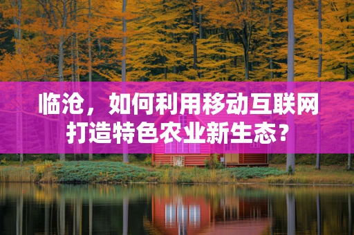 临沧，如何利用移动互联网打造特色农业新生态？