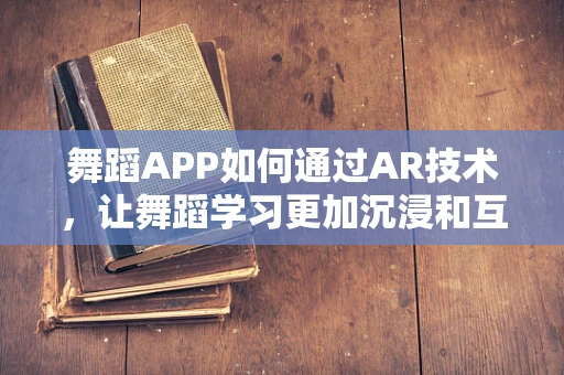 舞蹈APP如何通过AR技术，让舞蹈学习更加沉浸和互动？