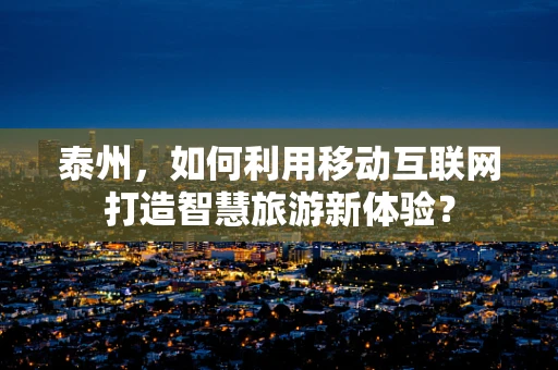 泰州，如何利用移动互联网打造智慧旅游新体验？