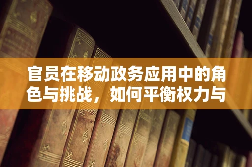 官员在移动政务应用中的角色与挑战，如何平衡权力与透明？