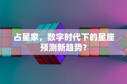 占星家，数字时代下的星座预测新趋势？