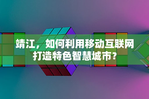 靖江，如何利用移动互联网打造特色智慧城市？