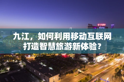 九江，如何利用移动互联网打造智慧旅游新体验？