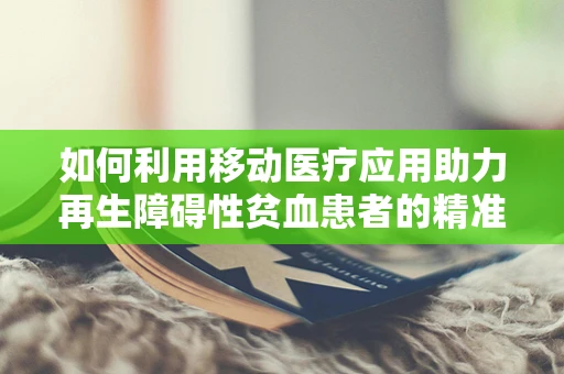 如何利用移动医疗应用助力再生障碍性贫血患者的精准治疗？