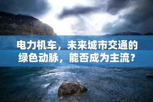 电力机车，未来城市交通的绿色动脉，能否成为主流？