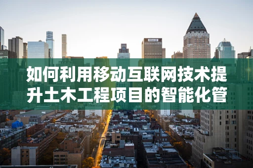 如何利用移动互联网技术提升土木工程项目的智能化管理水平？