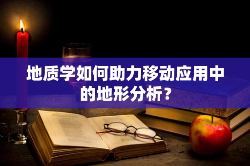 地质学如何助力移动应用中的地形分析？