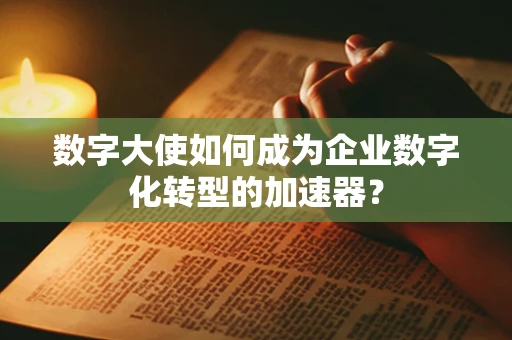 数字大使如何成为企业数字化转型的加速器？