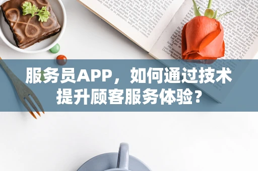 服务员APP，如何通过技术提升顾客服务体验？