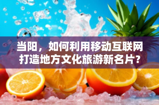 当阳，如何利用移动互联网打造地方文化旅游新名片？