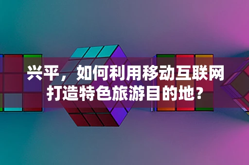 兴平，如何利用移动互联网打造特色旅游目的地？