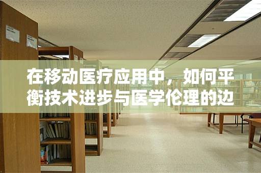 在移动医疗应用中，如何平衡技术进步与医学伦理的边界？