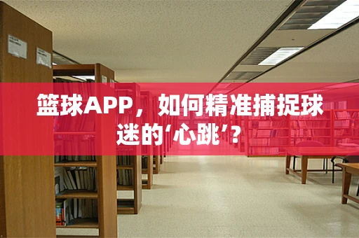 篮球APP，如何精准捕捉球迷的‘心跳’？