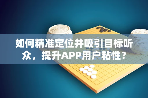 如何精准定位并吸引目标听众，提升APP用户粘性？