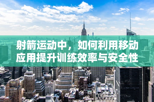 射箭运动中，如何利用移动应用提升训练效率与安全性？