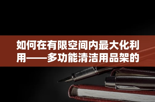 如何在有限空间内最大化利用——多功能清洁用品架的超能力？