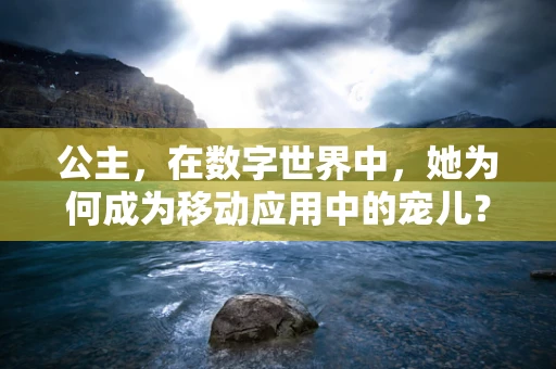 公主，在数字世界中，她为何成为移动应用中的宠儿？