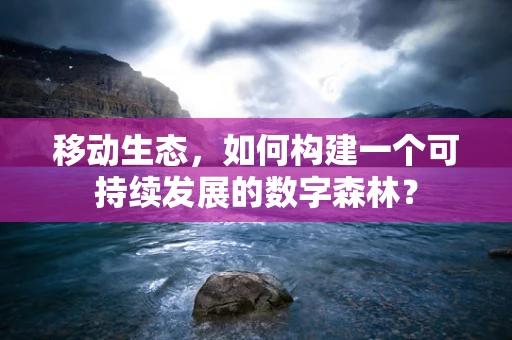 移动生态，如何构建一个可持续发展的数字森林？