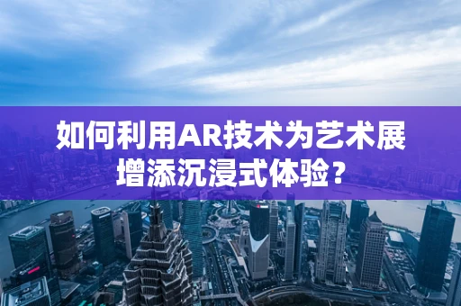 如何利用AR技术为艺术展增添沉浸式体验？