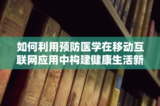 如何利用预防医学在移动互联网应用中构建健康生活新模式？