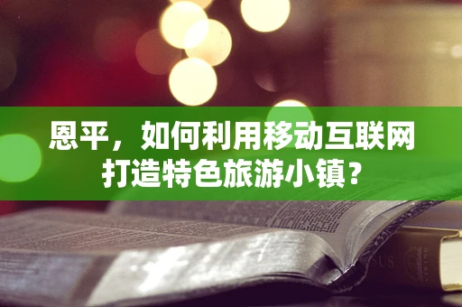 恩平，如何利用移动互联网打造特色旅游小镇？