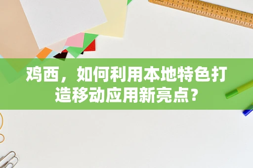 鸡西，如何利用本地特色打造移动应用新亮点？