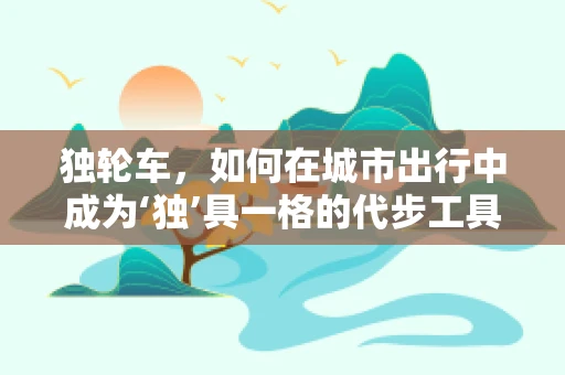 独轮车，如何在城市出行中成为‘独’具一格的代步工具？