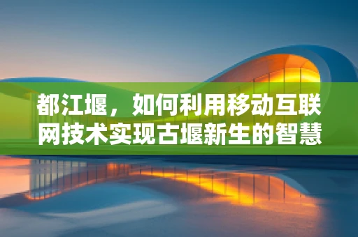 都江堰，如何利用移动互联网技术实现古堰新生的智慧之问？