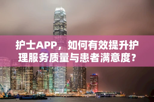 护士APP，如何有效提升护理服务质量与患者满意度？