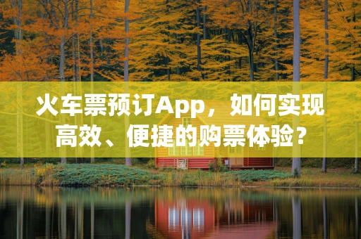 火车票预订App，如何实现高效、便捷的购票体验？